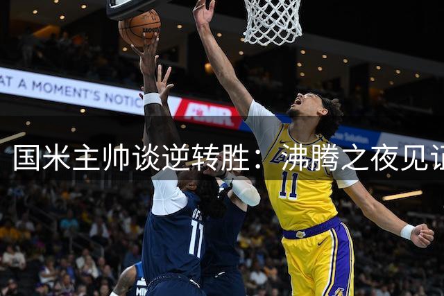 国米主帅谈逆转胜：沸腾之夜见证球队坚韧品格